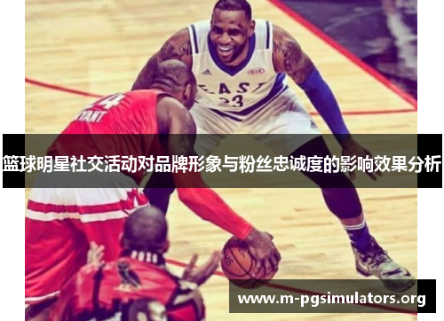 篮球明星社交活动对品牌形象与粉丝忠诚度的影响效果分析