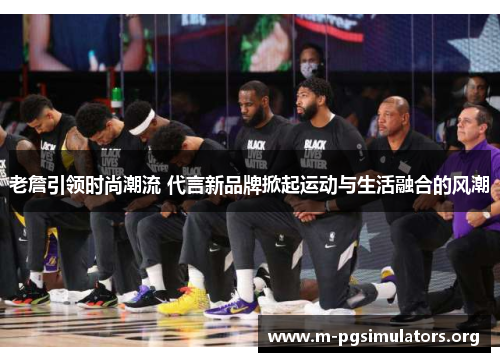 老詹引领时尚潮流 代言新品牌掀起运动与生活融合的风潮