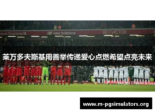 莱万多夫斯基用善举传递爱心点燃希望点亮未来