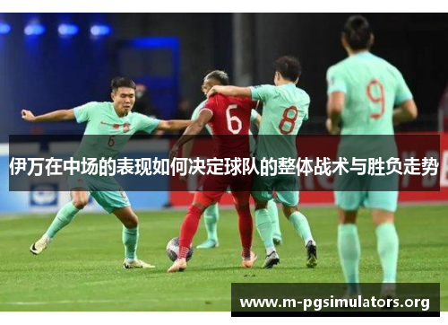 伊万在中场的表现如何决定球队的整体战术与胜负走势