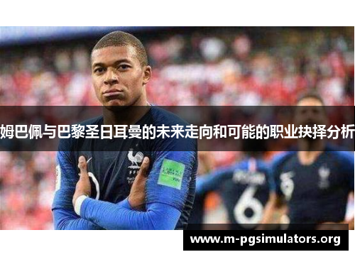 姆巴佩与巴黎圣日耳曼的未来走向和可能的职业抉择分析