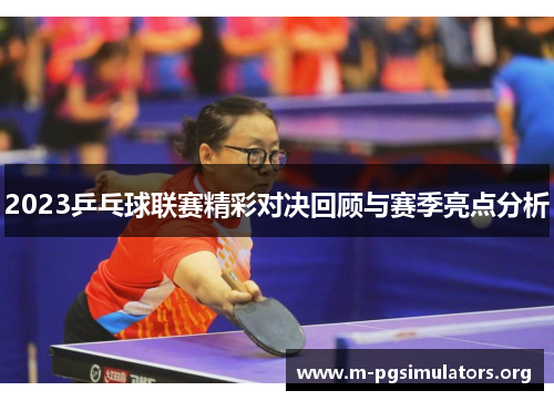 2023乒乓球联赛精彩对决回顾与赛季亮点分析