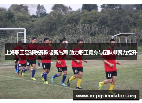 上海职工足球联赛掀起新热潮 助力职工健身与团队凝聚力提升