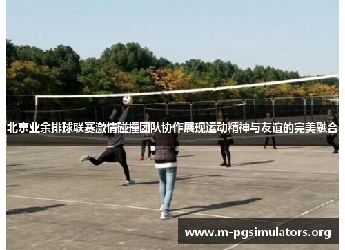 北京业余排球联赛激情碰撞团队协作展现运动精神与友谊的完美融合