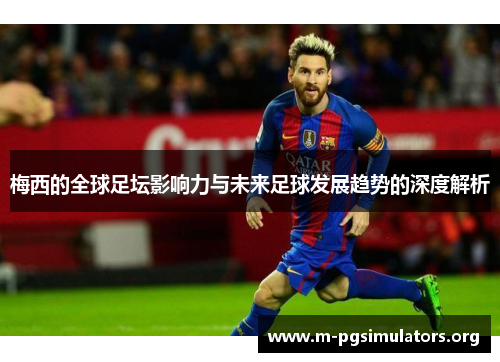 梅西的全球足坛影响力与未来足球发展趋势的深度解析