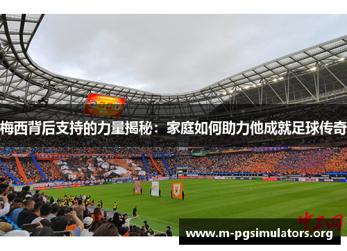 梅西背后支持的力量揭秘：家庭如何助力他成就足球传奇