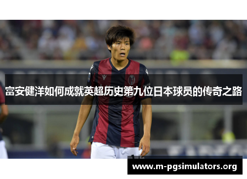 富安健洋如何成就英超历史第九位日本球员的传奇之路