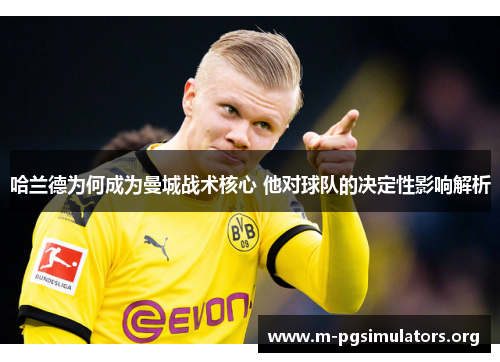 哈兰德为何成为曼城战术核心 他对球队的决定性影响解析