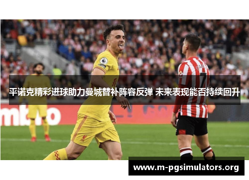 平诺克精彩进球助力曼城替补阵容反弹 未来表现能否持续回升