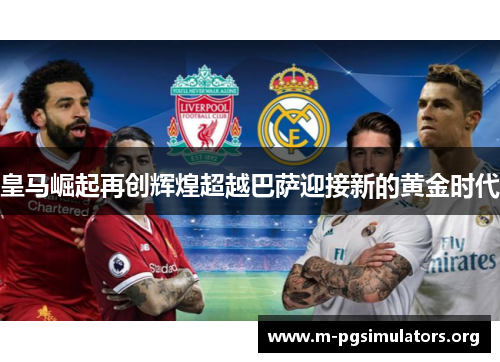 皇马崛起再创辉煌超越巴萨迎接新的黄金时代