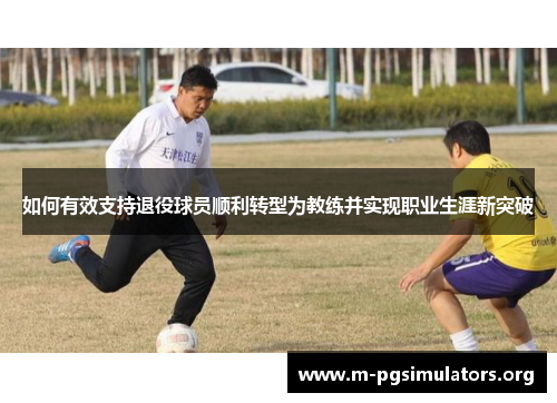 如何有效支持退役球员顺利转型为教练并实现职业生涯新突破