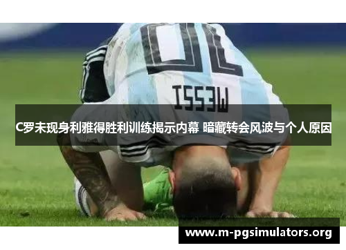C罗未现身利雅得胜利训练揭示内幕 暗藏转会风波与个人原因