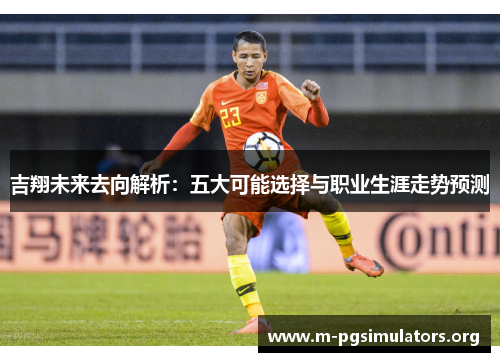 吉翔未来去向解析：五大可能选择与职业生涯走势预测