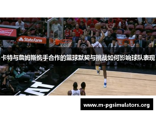卡特与詹姆斯携手合作的篮球默契与挑战如何影响球队表现