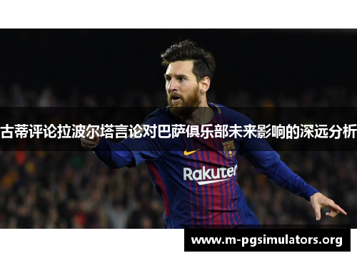 古蒂评论拉波尔塔言论对巴萨俱乐部未来影响的深远分析
