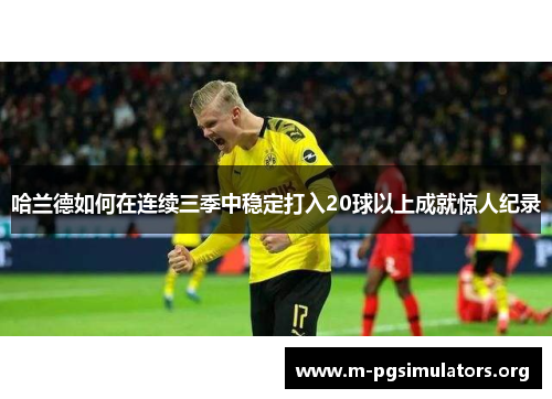 哈兰德如何在连续三季中稳定打入20球以上成就惊人纪录
