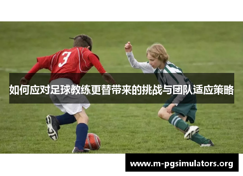 如何应对足球教练更替带来的挑战与团队适应策略