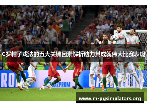 C罗帽子戏法的五大关键因素解析助力其成就伟大比赛表现