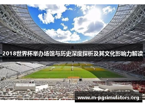 2018世界杯举办场馆与历史深度探析及其文化影响力解读
