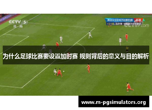 为什么足球比赛要设置加时赛 规则背后的意义与目的解析