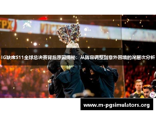 IG缺席S11全球总决赛背后原因揭秘：从阵容调整到意外困境的深层次分析