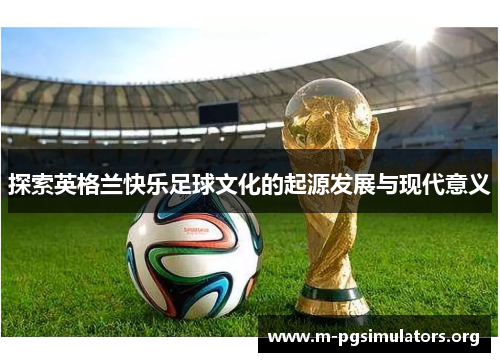 探索英格兰快乐足球文化的起源发展与现代意义