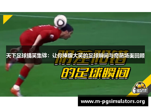 天下足球搞笑集锦：让你捧腹大笑的足球瞬间与奇葩场面回顾