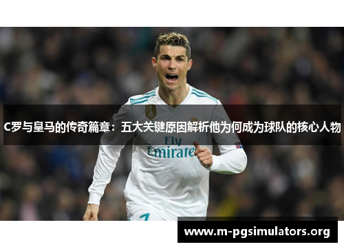 C罗与皇马的传奇篇章：五大关键原因解析他为何成为球队的核心人物