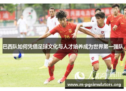 巴西队如何凭借足球文化与人才培养成为世界第一强队