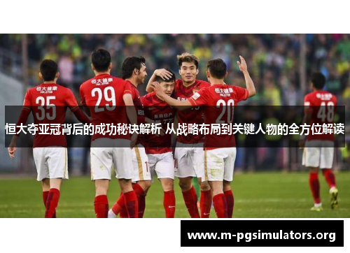 恒大夺亚冠背后的成功秘诀解析 从战略布局到关键人物的全方位解读