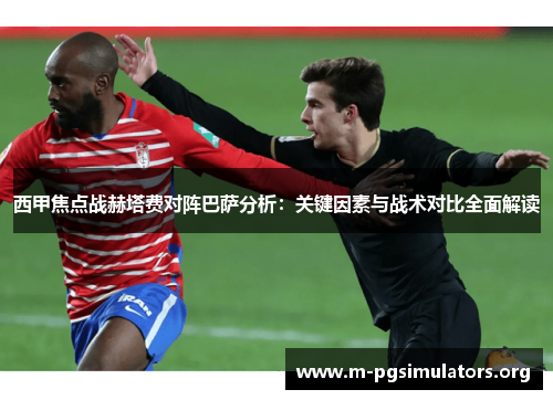 西甲焦点战赫塔费对阵巴萨分析：关键因素与战术对比全面解读