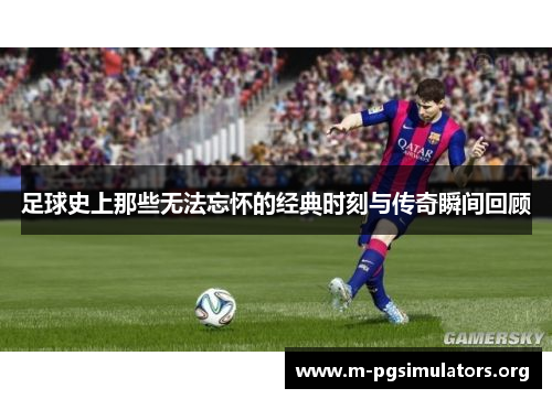 足球史上那些无法忘怀的经典时刻与传奇瞬间回顾