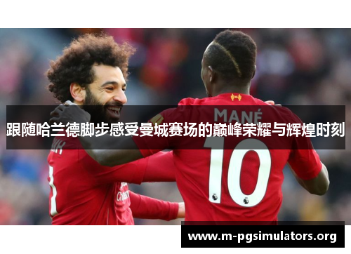 跟随哈兰德脚步感受曼城赛场的巅峰荣耀与辉煌时刻 跟随哈兰德脚步感受曼城赛场的巅峰荣耀与辉煌时刻