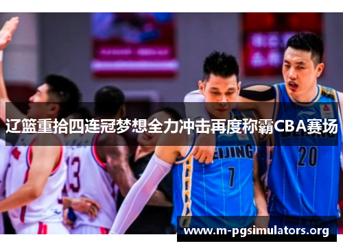 辽篮重拾四连冠梦想全力冲击再度称霸CBA赛场 辽篮重拾四连冠梦想全力冲击再度称霸CBA赛场