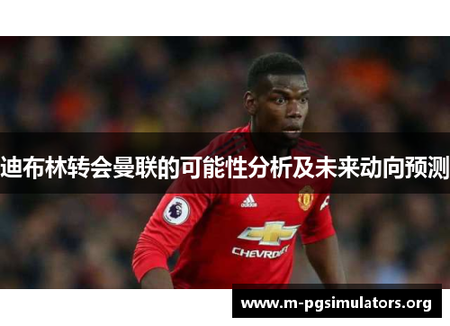 迪布林转会曼联的可能性分析及未来动向预测 迪布林转会曼联的可能性分析及未来动向预测