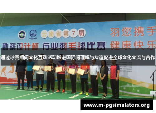 通过球赛期间文化互动活动增进国际间理解与友谊促进全球文化交流与合作 通过球赛期间文化互动活动增进国际间理解与友谊促进全球文化交流与合作