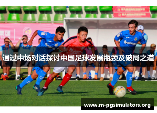 通过中场对话探讨中国足球发展瓶颈及破局之道 通过中场对话探讨中国足球发展瓶颈及破局之道