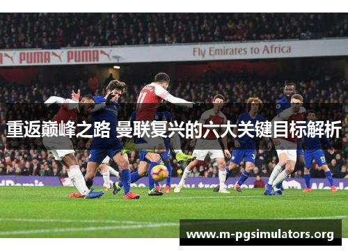 重返巅峰之路 曼联复兴的六大关键目标解析 重返巅峰之路 曼联复兴的六大关键目标解析