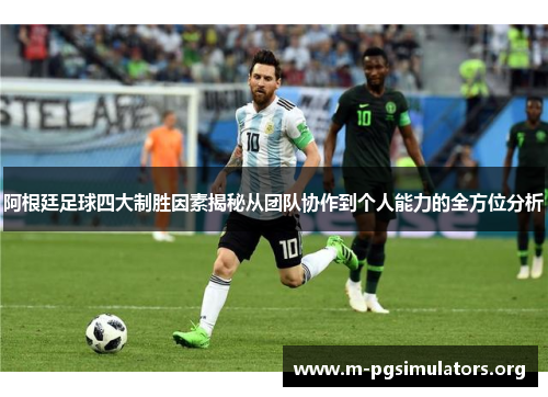 阿根廷足球四大制胜因素揭秘从团队协作到个人能力的全方位分析
