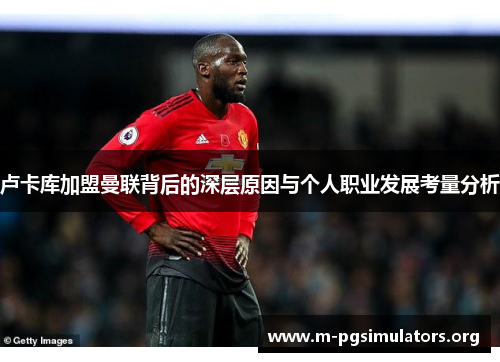 卢卡库加盟曼联背后的深层原因与个人职业发展考量分析 卢卡库加盟曼联背后的深层原因与个人职业发展考量分析
