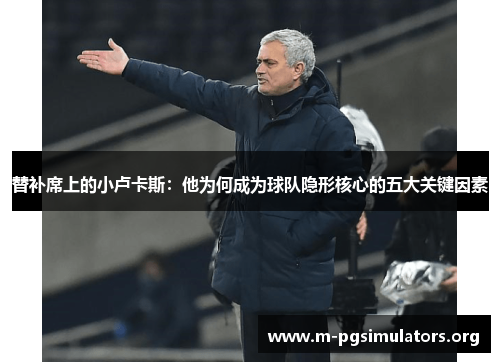 替补席上的小卢卡斯：他为何成为球队隐形核心的五大关键因素