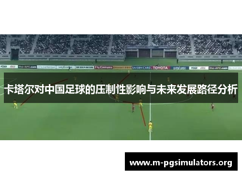 卡塔尔对中国足球的压制性影响与未来发展路径分析 卡塔尔对中国足球的压制性影响与未来发展路径分析