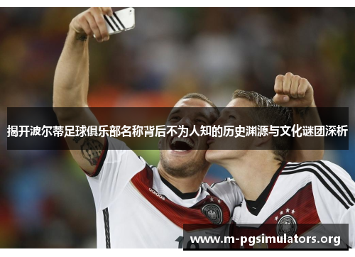 揭开波尔蒂足球俱乐部名称背后不为人知的历史渊源与文化谜团深析