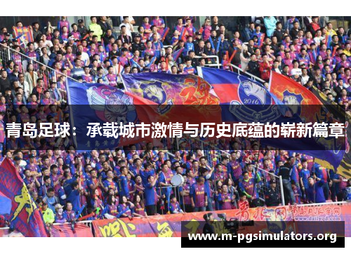 青岛足球：承载城市激情与历史底蕴的崭新篇章