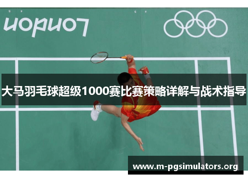 大马羽毛球超级1000赛比赛策略详解与战术指导 大马羽毛球超级1000赛比赛策略详解与战术指导