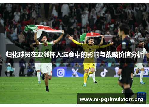 归化球员在亚洲杯入选赛中的影响与战略价值分析