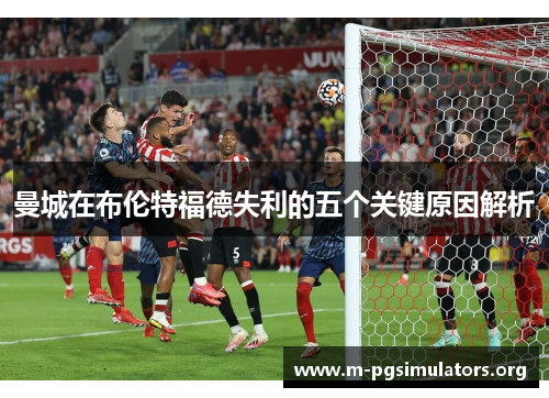 曼城在布伦特福德失利的五个关键原因解析
