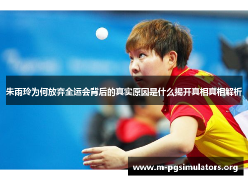 朱雨玲为何放弃全运会背后的真实原因是什么揭开真相真相解析