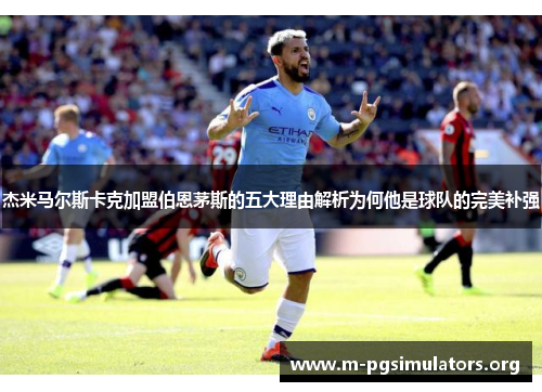 杰米马尔斯卡克加盟伯恩茅斯的五大理由解析为何他是球队的完美补强